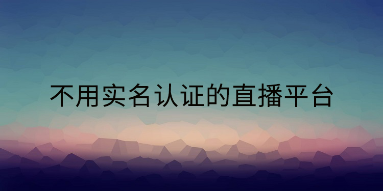 不用实名认证的直播平台有哪些