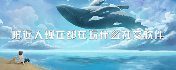 附近人现在都在玩什么社交软件