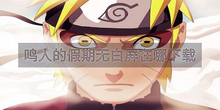 鸣人的假期无白屏在哪下载