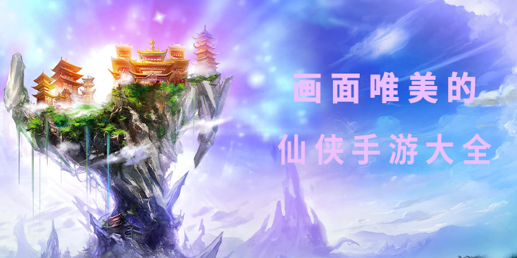 画面唯美的仙侠手游有哪些 高画质的仙侠手游推荐