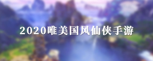 2020唯美国风仙侠手游有哪些