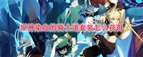 《原神》染血的骑士道获取方法一览 染血的骑士道怎么获得