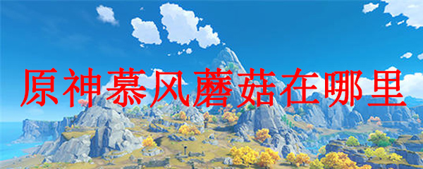 《原神》慕风蘑菇哪里多 慕风蘑菇位置分布一览