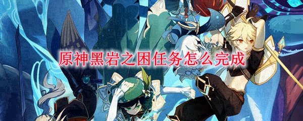 《原神》黑岩之困任务在哪 黑岩之困任务奖励介绍