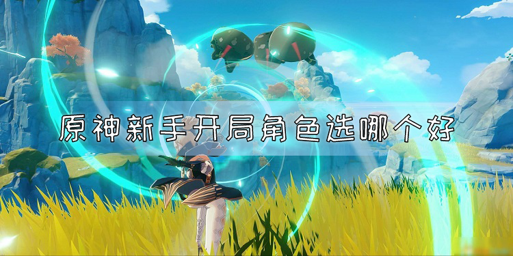《原神》开局选谁 原神新手开局角色选哪个好