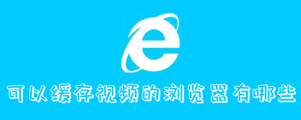 可以缓存视频的浏览器有哪些