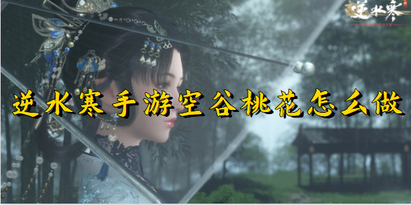逆水寒手游空谷桃花怎么做