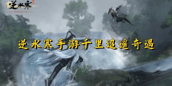 逆水寒手游千里迢遥奇遇
