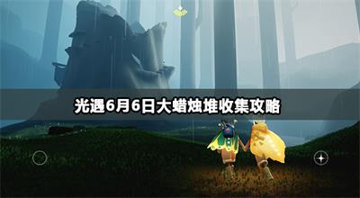 光遇6月6日大蜡烛堆收集攻略