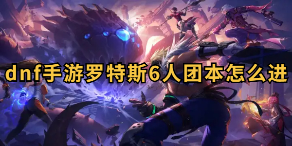 dnf手游罗特斯6人团本怎么进