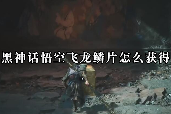 黑神话悟空飞龙鳞片怎么获得