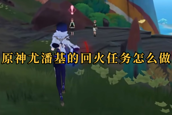 原神尤潘基的回火任务怎么做