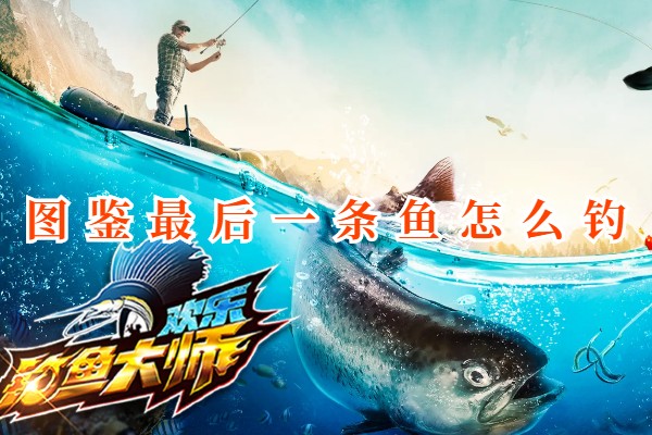 欢乐钓鱼大师图鉴最后一条鱼怎么钓